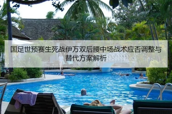 国足世预赛生死战伊万双后腰中场战术应否调整与替代方案解析
