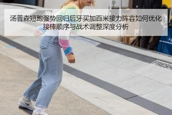 汤普森短跑强势回归后牙买加百米接力阵容如何优化接棒顺序与战术调整深度分析