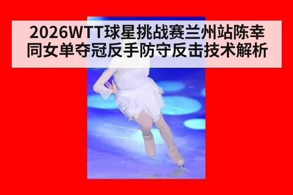 2026WTT球星挑战赛兰州站陈幸同女单夺冠反手防守反击技术解析