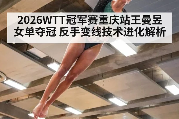 2026WTT冠军赛重庆站王曼昱女单夺冠 反手变线技术进化解析