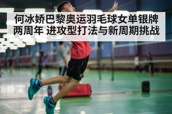 何冰娇巴黎奥运羽毛球女单银牌两周年 进攻型打法与新周期挑战